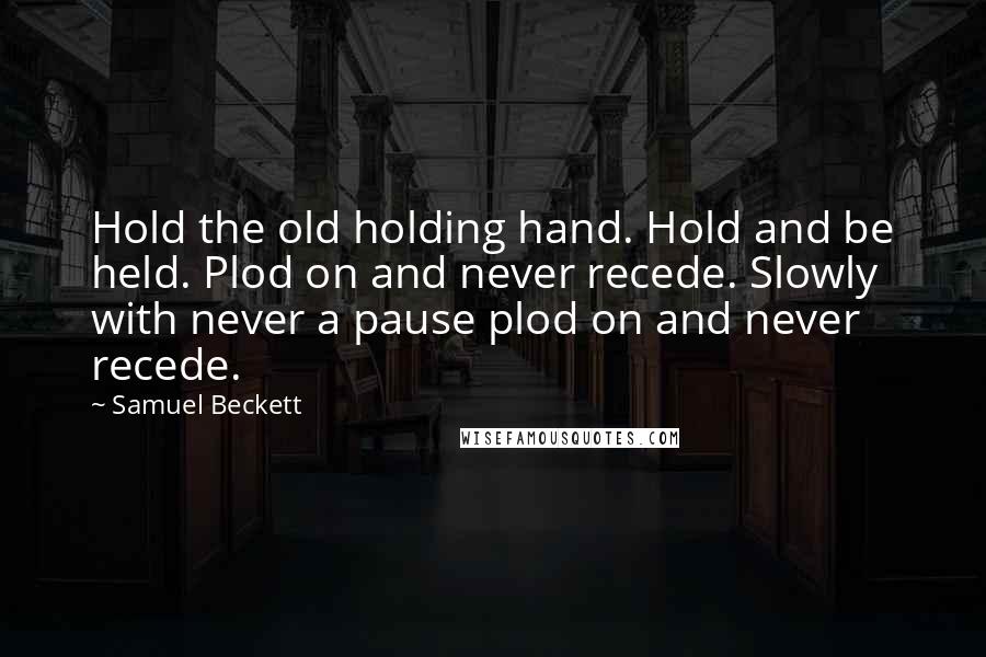 Samuel Beckett Quotes: Hold the old holding hand. Hold and be held. Plod on and never recede. Slowly with never a pause plod on and never recede.