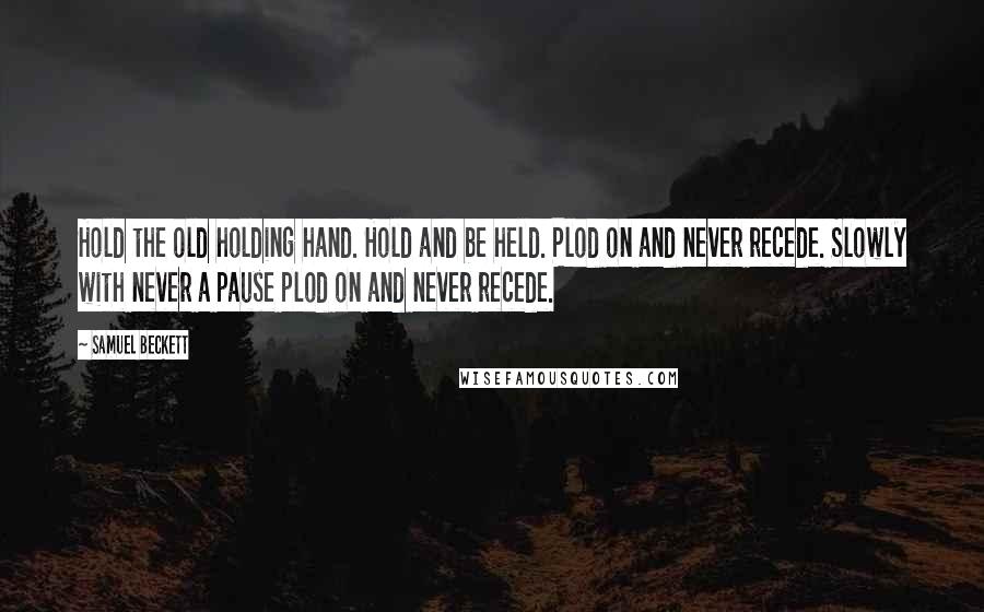 Samuel Beckett Quotes: Hold the old holding hand. Hold and be held. Plod on and never recede. Slowly with never a pause plod on and never recede.