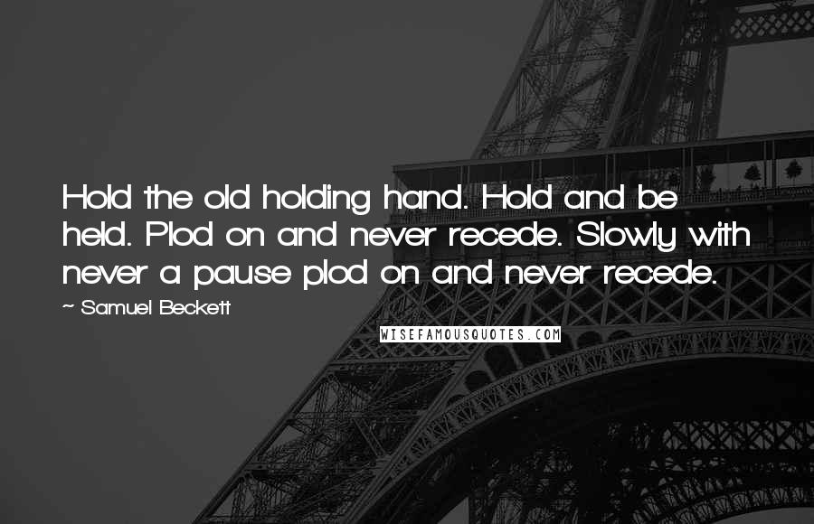 Samuel Beckett Quotes: Hold the old holding hand. Hold and be held. Plod on and never recede. Slowly with never a pause plod on and never recede.