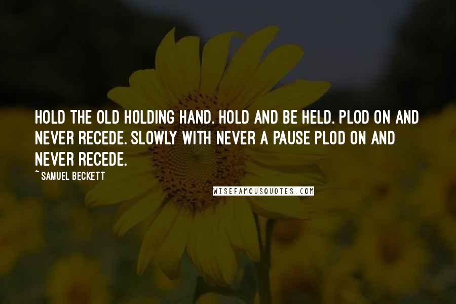 Samuel Beckett Quotes: Hold the old holding hand. Hold and be held. Plod on and never recede. Slowly with never a pause plod on and never recede.