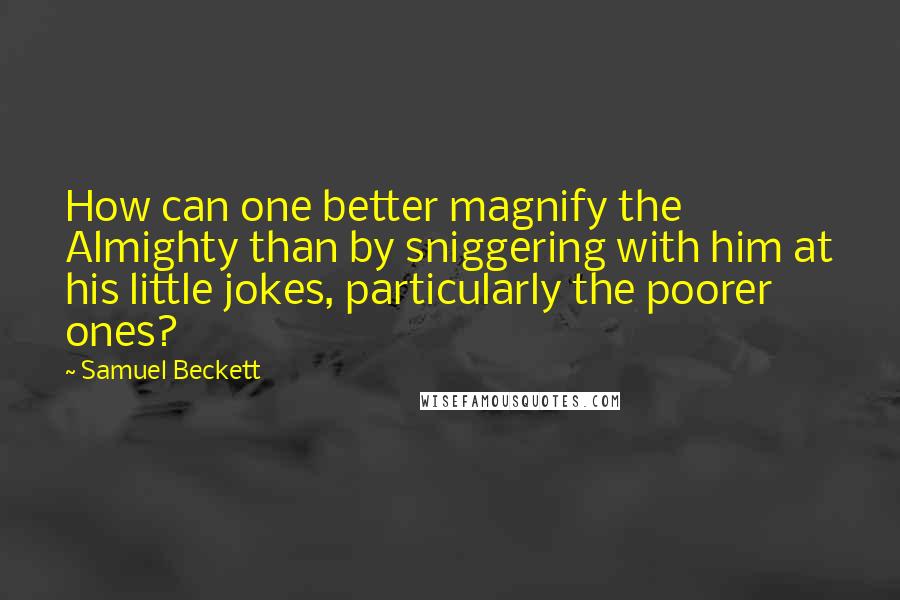 Samuel Beckett Quotes: How can one better magnify the Almighty than by sniggering with him at his little jokes, particularly the poorer ones?