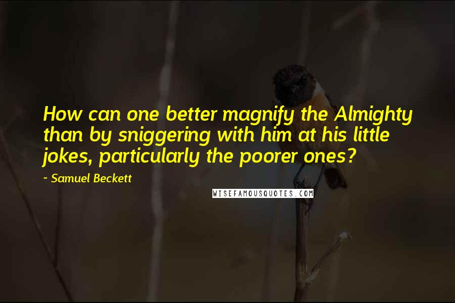 Samuel Beckett Quotes: How can one better magnify the Almighty than by sniggering with him at his little jokes, particularly the poorer ones?