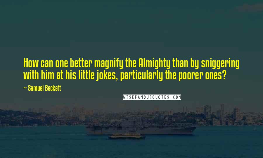 Samuel Beckett Quotes: How can one better magnify the Almighty than by sniggering with him at his little jokes, particularly the poorer ones?