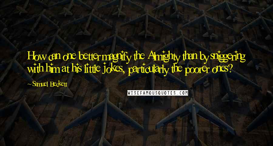 Samuel Beckett Quotes: How can one better magnify the Almighty than by sniggering with him at his little jokes, particularly the poorer ones?