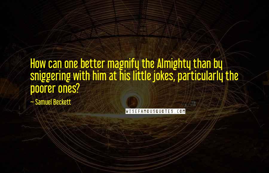 Samuel Beckett Quotes: How can one better magnify the Almighty than by sniggering with him at his little jokes, particularly the poorer ones?