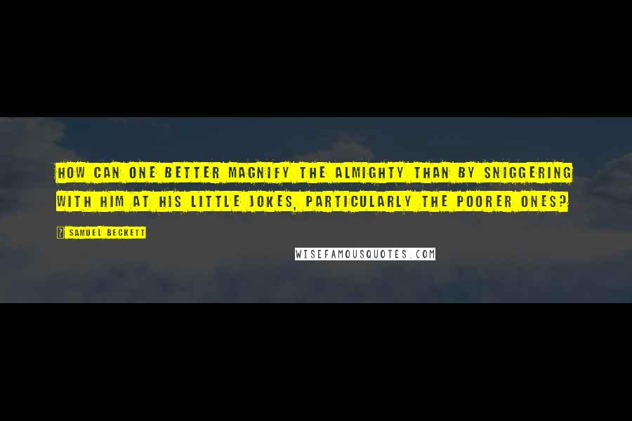 Samuel Beckett Quotes: How can one better magnify the Almighty than by sniggering with him at his little jokes, particularly the poorer ones?