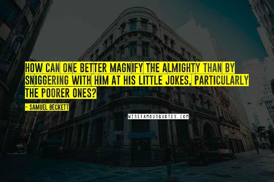 Samuel Beckett Quotes: How can one better magnify the Almighty than by sniggering with him at his little jokes, particularly the poorer ones?