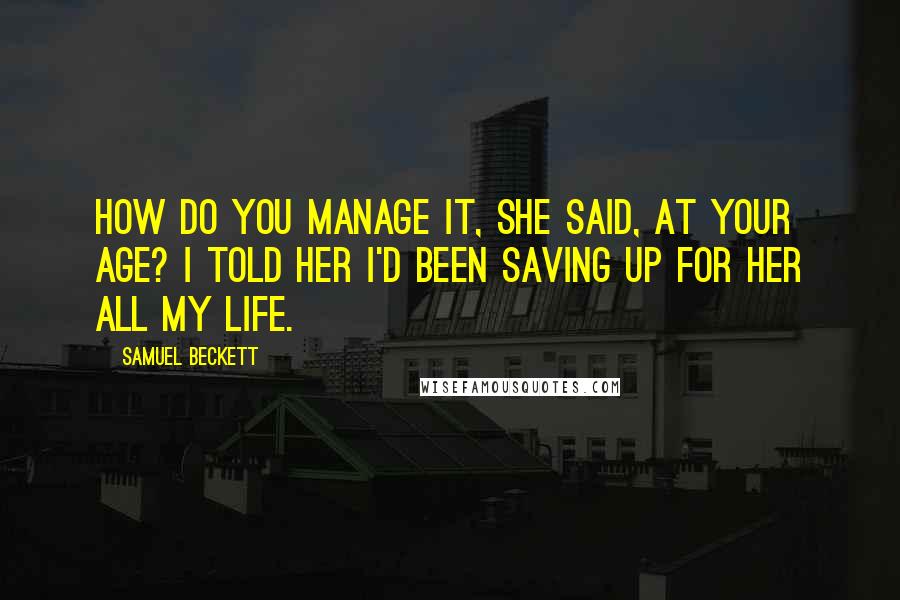 Samuel Beckett Quotes: How do you manage it, she said, at your age? I told her I'd been saving up for her all my life.