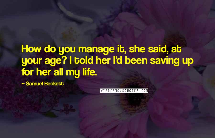Samuel Beckett Quotes: How do you manage it, she said, at your age? I told her I'd been saving up for her all my life.