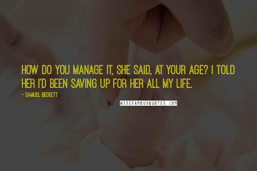 Samuel Beckett Quotes: How do you manage it, she said, at your age? I told her I'd been saving up for her all my life.
