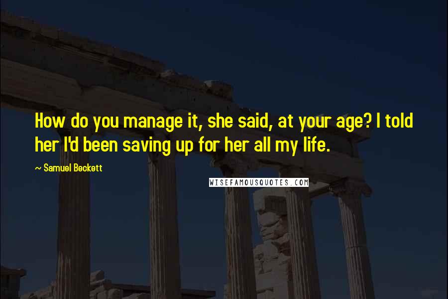 Samuel Beckett Quotes: How do you manage it, she said, at your age? I told her I'd been saving up for her all my life.