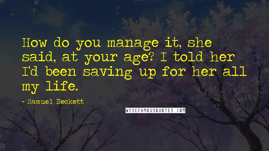 Samuel Beckett Quotes: How do you manage it, she said, at your age? I told her I'd been saving up for her all my life.