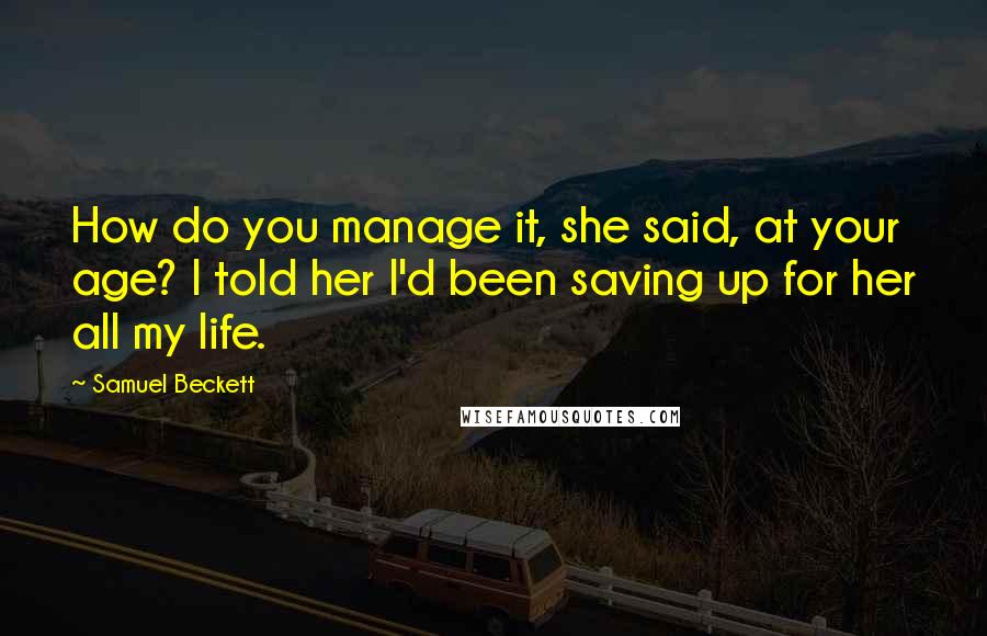 Samuel Beckett Quotes: How do you manage it, she said, at your age? I told her I'd been saving up for her all my life.