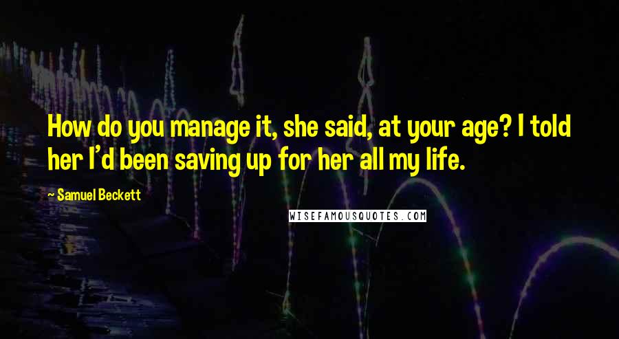 Samuel Beckett Quotes: How do you manage it, she said, at your age? I told her I'd been saving up for her all my life.