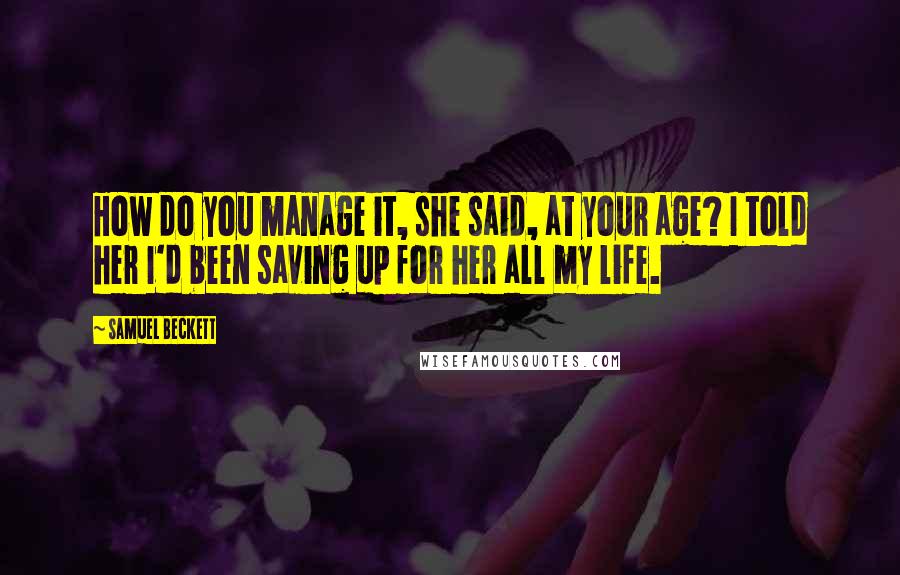 Samuel Beckett Quotes: How do you manage it, she said, at your age? I told her I'd been saving up for her all my life.