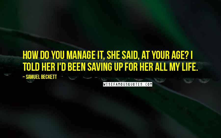 Samuel Beckett Quotes: How do you manage it, she said, at your age? I told her I'd been saving up for her all my life.