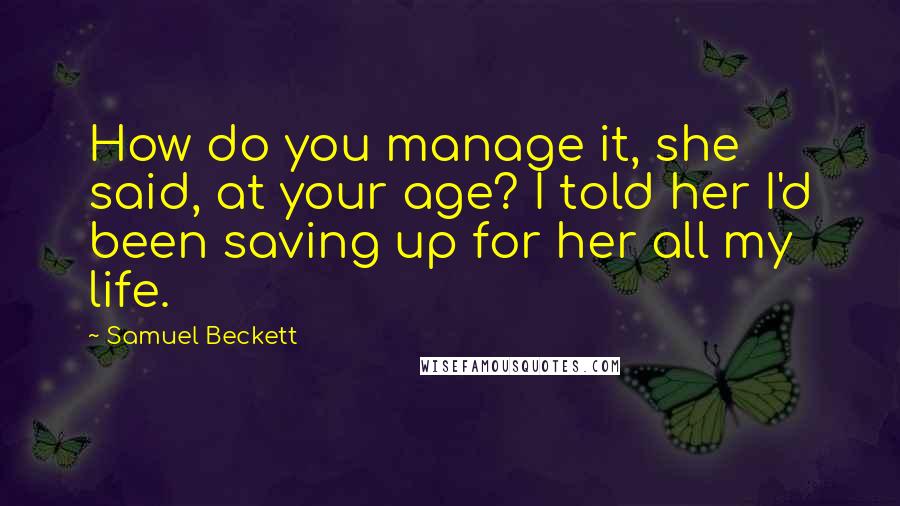 Samuel Beckett Quotes: How do you manage it, she said, at your age? I told her I'd been saving up for her all my life.