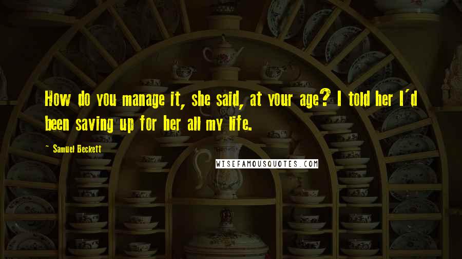 Samuel Beckett Quotes: How do you manage it, she said, at your age? I told her I'd been saving up for her all my life.