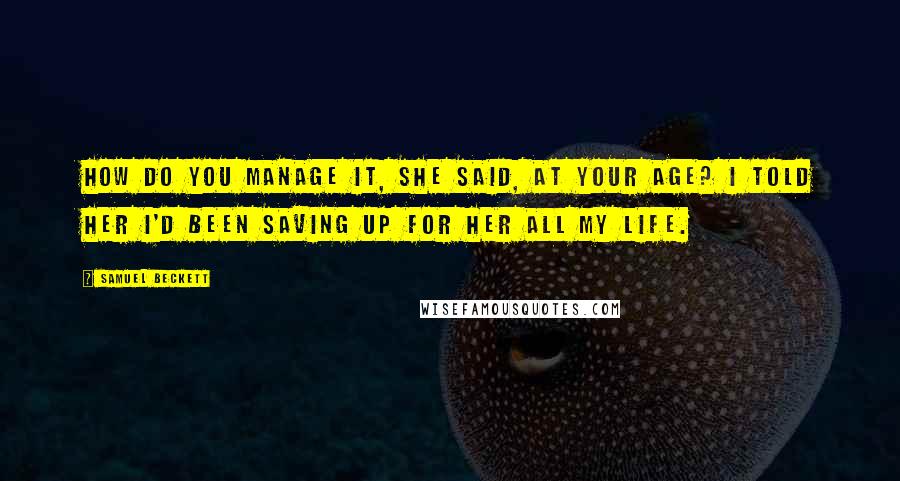 Samuel Beckett Quotes: How do you manage it, she said, at your age? I told her I'd been saving up for her all my life.