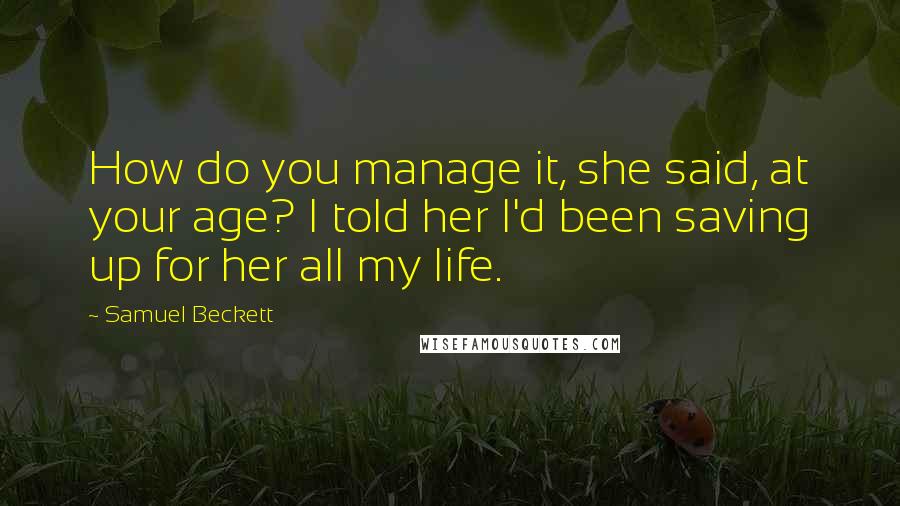 Samuel Beckett Quotes: How do you manage it, she said, at your age? I told her I'd been saving up for her all my life.