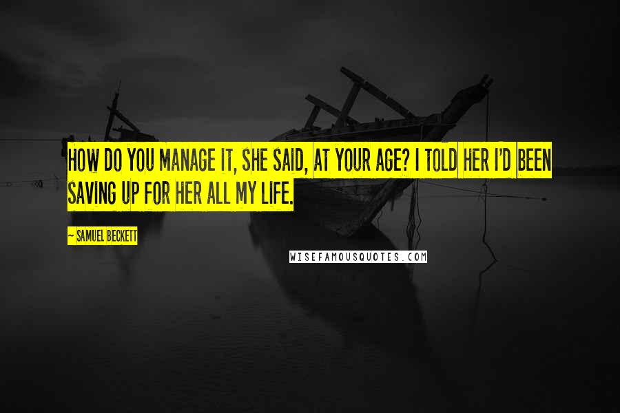Samuel Beckett Quotes: How do you manage it, she said, at your age? I told her I'd been saving up for her all my life.