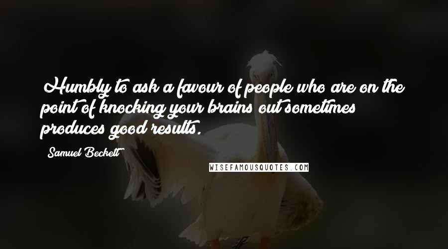 Samuel Beckett Quotes: Humbly to ask a favour of people who are on the point of knocking your brains out sometimes produces good results.