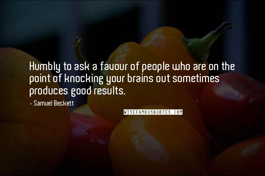 Samuel Beckett Quotes: Humbly to ask a favour of people who are on the point of knocking your brains out sometimes produces good results.