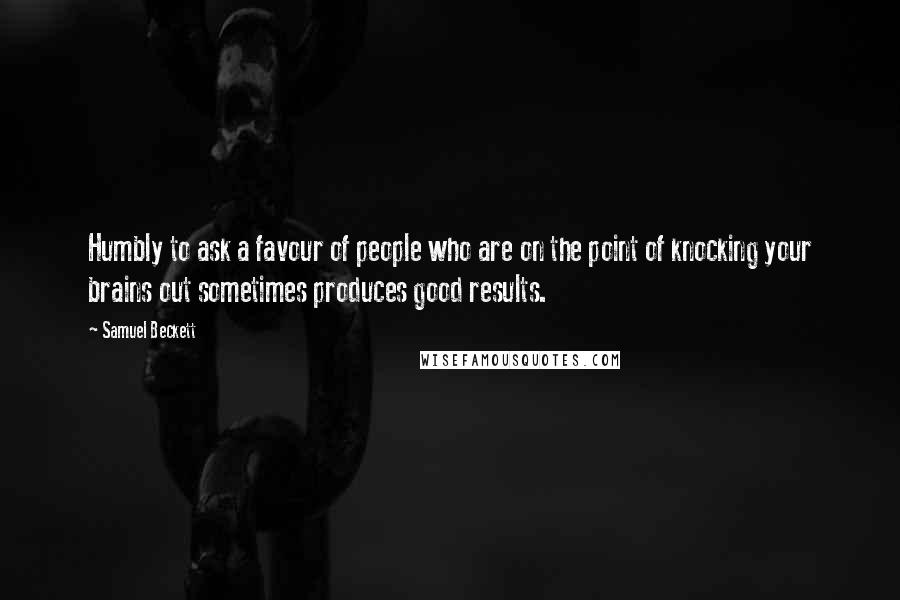 Samuel Beckett Quotes: Humbly to ask a favour of people who are on the point of knocking your brains out sometimes produces good results.