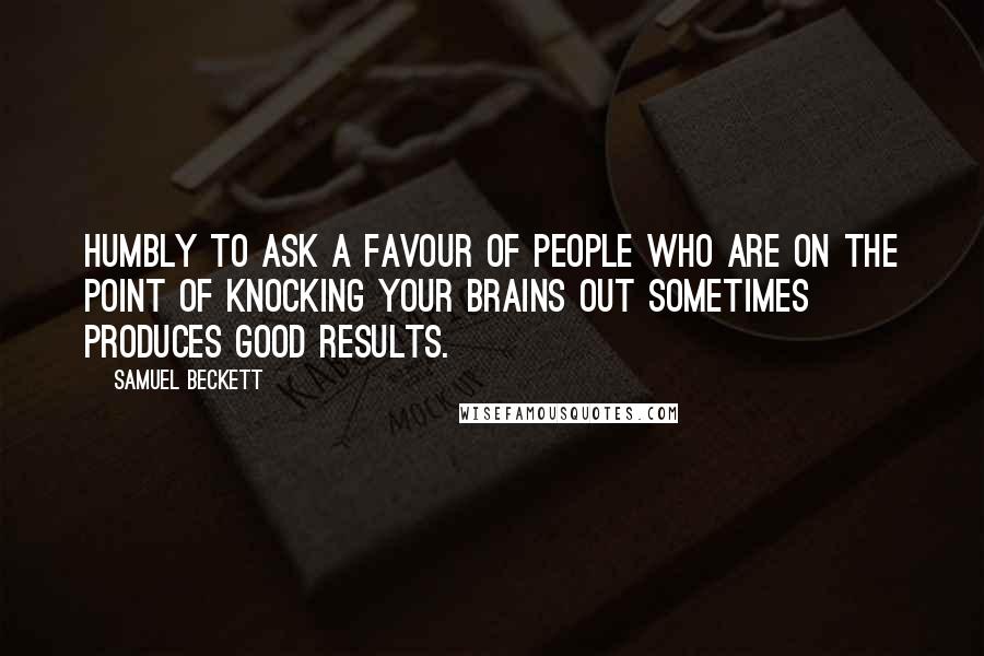 Samuel Beckett Quotes: Humbly to ask a favour of people who are on the point of knocking your brains out sometimes produces good results.