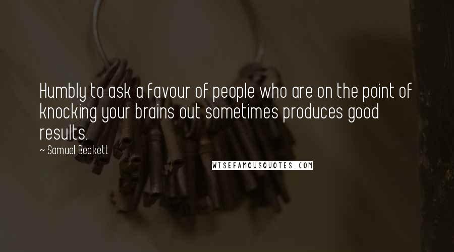 Samuel Beckett Quotes: Humbly to ask a favour of people who are on the point of knocking your brains out sometimes produces good results.