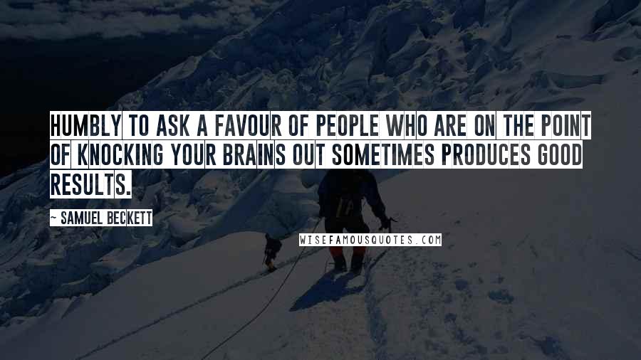 Samuel Beckett Quotes: Humbly to ask a favour of people who are on the point of knocking your brains out sometimes produces good results.