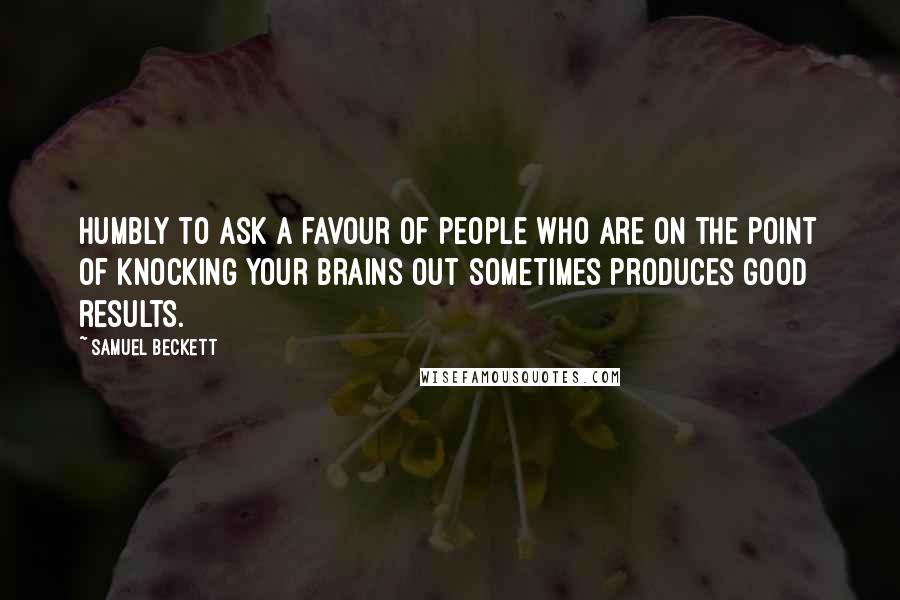 Samuel Beckett Quotes: Humbly to ask a favour of people who are on the point of knocking your brains out sometimes produces good results.
