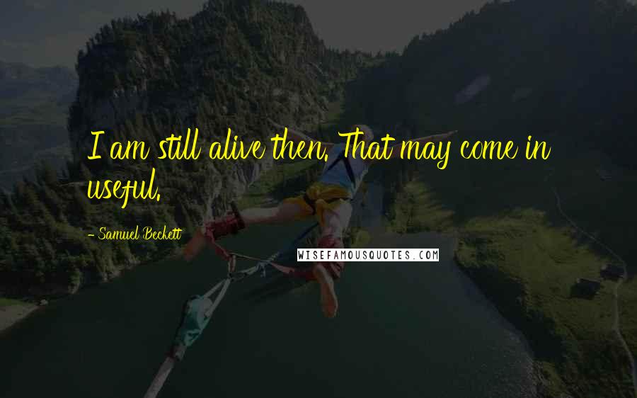 Samuel Beckett Quotes: I am still alive then. That may come in useful.