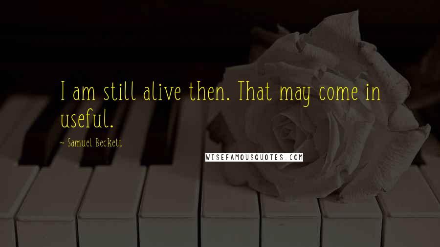 Samuel Beckett Quotes: I am still alive then. That may come in useful.