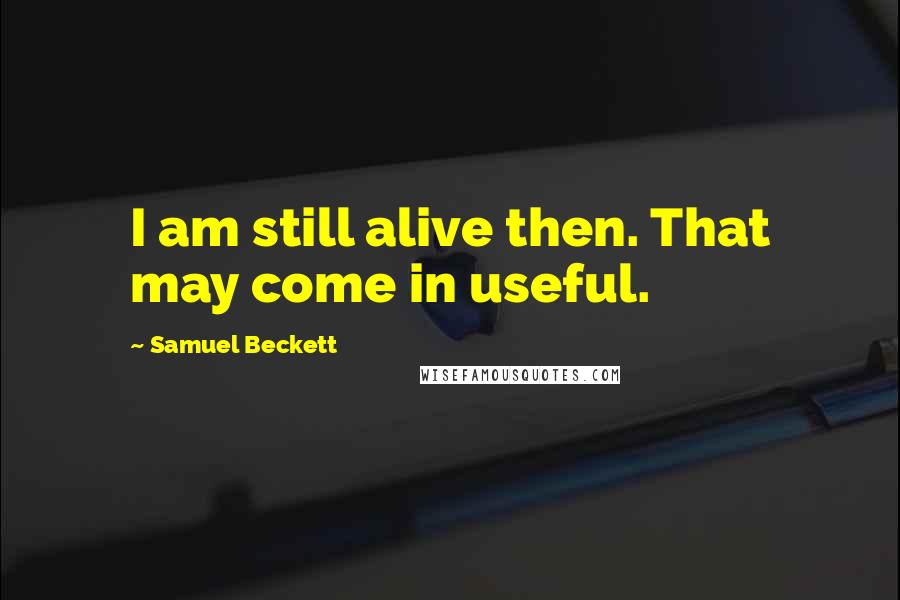 Samuel Beckett Quotes: I am still alive then. That may come in useful.