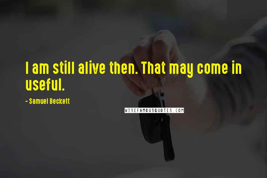 Samuel Beckett Quotes: I am still alive then. That may come in useful.