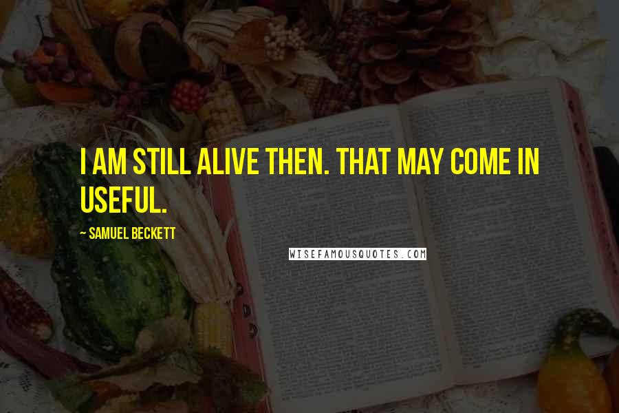 Samuel Beckett Quotes: I am still alive then. That may come in useful.