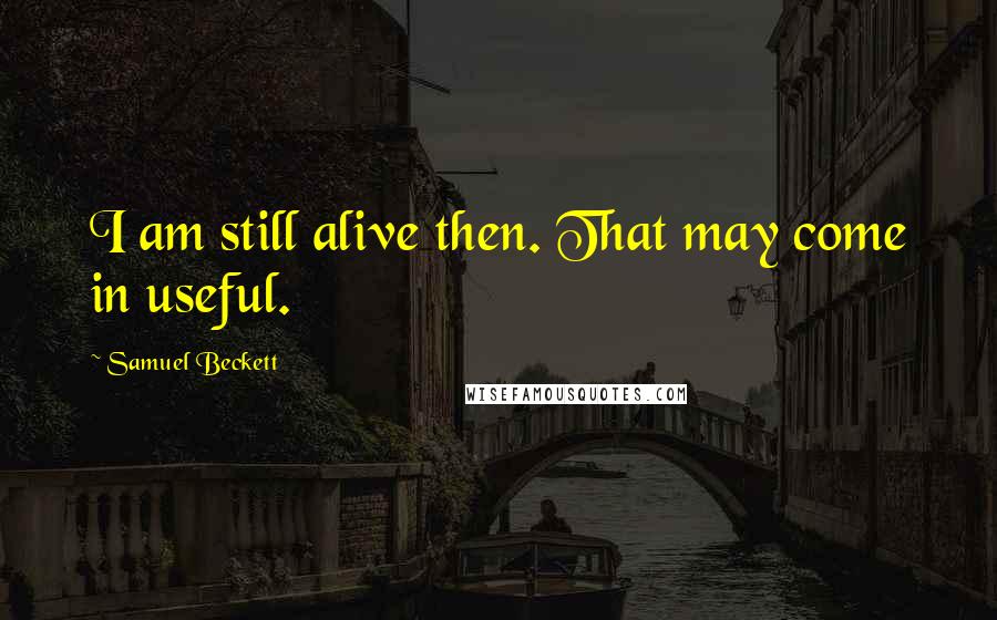 Samuel Beckett Quotes: I am still alive then. That may come in useful.