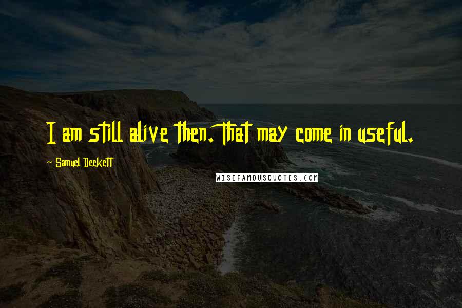 Samuel Beckett Quotes: I am still alive then. That may come in useful.