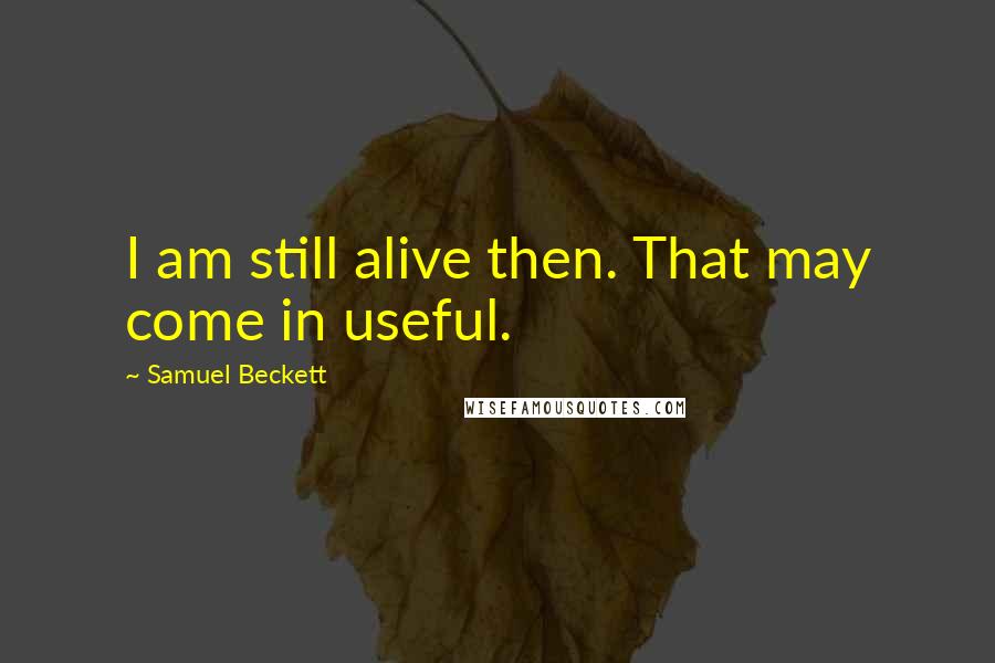Samuel Beckett Quotes: I am still alive then. That may come in useful.