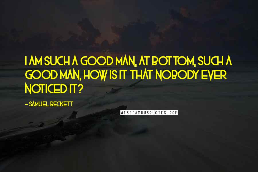 Samuel Beckett Quotes: I am such a good man, at bottom, such a good man, how is it that nobody ever noticed it?