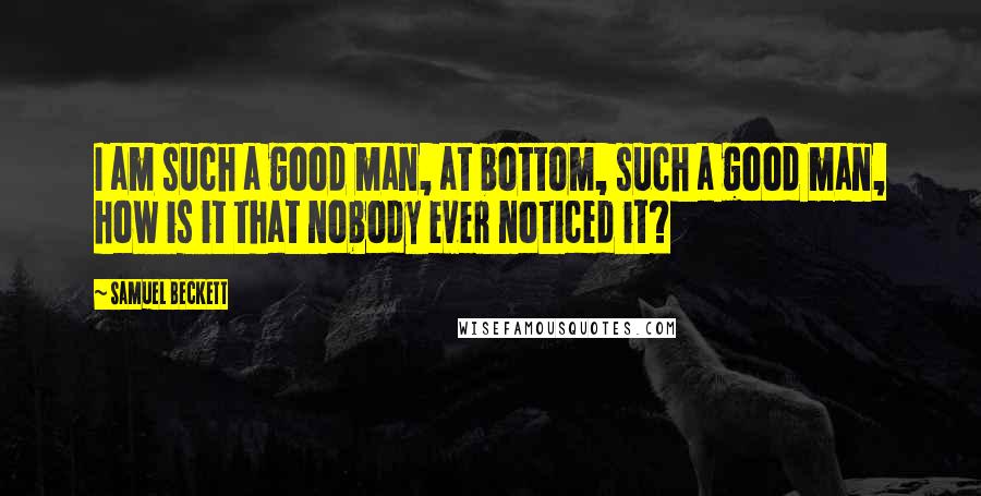 Samuel Beckett Quotes: I am such a good man, at bottom, such a good man, how is it that nobody ever noticed it?