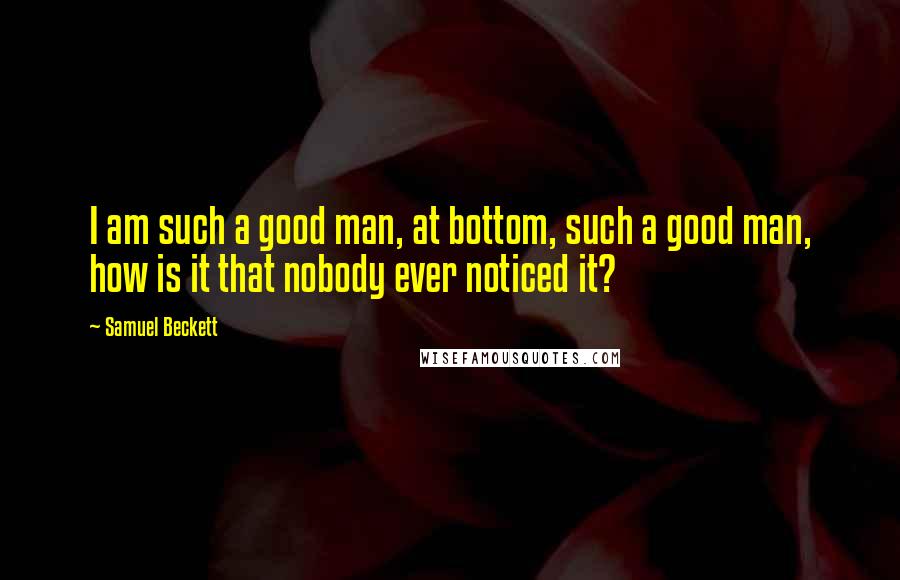 Samuel Beckett Quotes: I am such a good man, at bottom, such a good man, how is it that nobody ever noticed it?