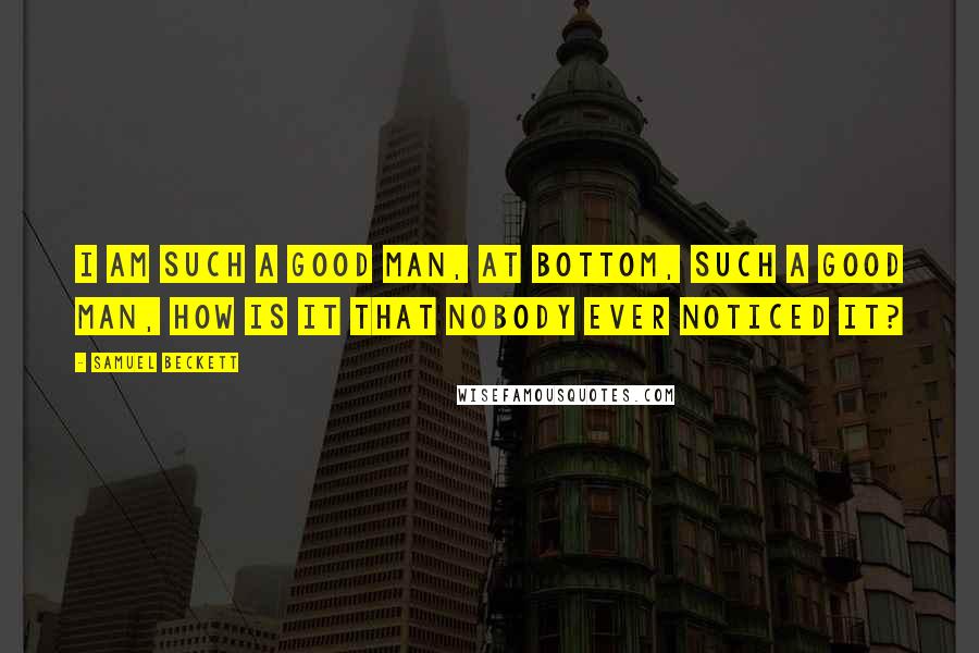 Samuel Beckett Quotes: I am such a good man, at bottom, such a good man, how is it that nobody ever noticed it?