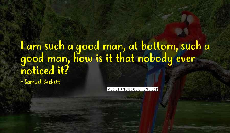Samuel Beckett Quotes: I am such a good man, at bottom, such a good man, how is it that nobody ever noticed it?