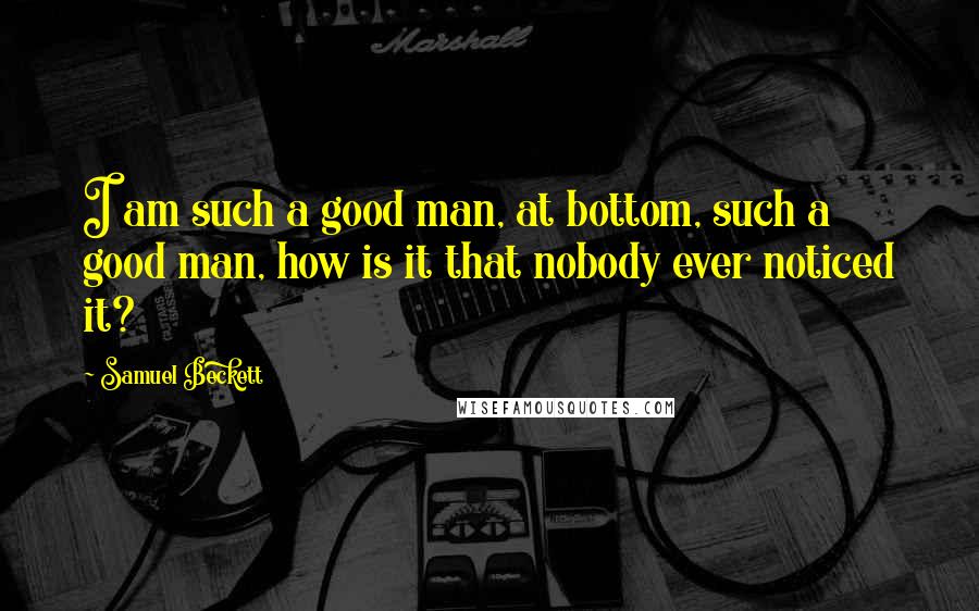 Samuel Beckett Quotes: I am such a good man, at bottom, such a good man, how is it that nobody ever noticed it?