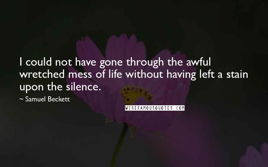 Samuel Beckett Quotes: I could not have gone through the awful wretched mess of life without having left a stain upon the silence.