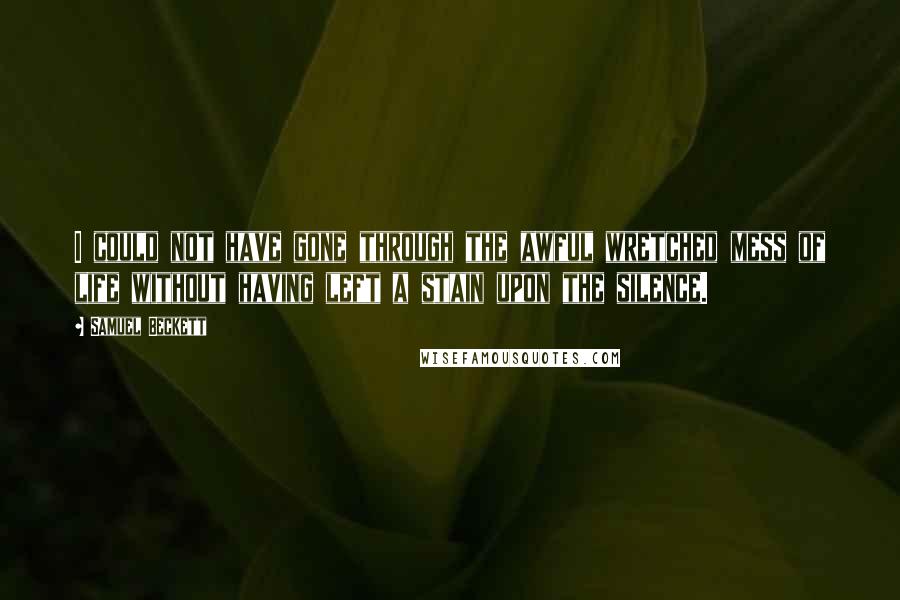 Samuel Beckett Quotes: I could not have gone through the awful wretched mess of life without having left a stain upon the silence.