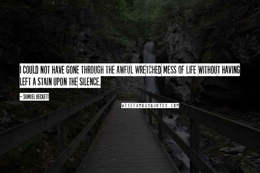 Samuel Beckett Quotes: I could not have gone through the awful wretched mess of life without having left a stain upon the silence.