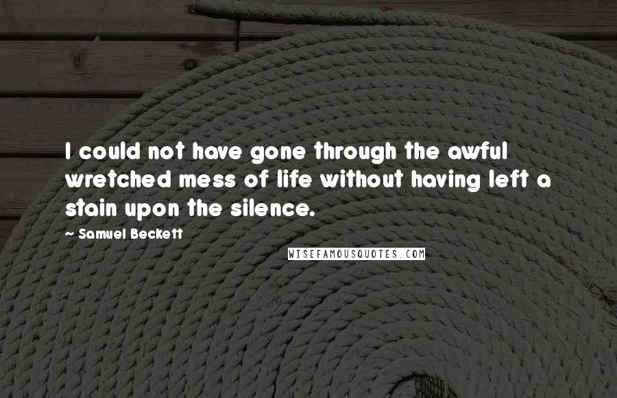Samuel Beckett Quotes: I could not have gone through the awful wretched mess of life without having left a stain upon the silence.